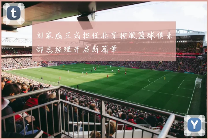 刘家成正式担任北京控股篮球俱乐部总经理开启新篇章