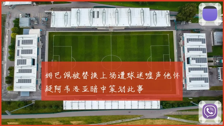 姆巴佩被替换上场遭球迷嘘声他怀疑阿韦洛亚暗中策划此事