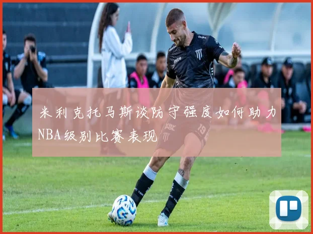 米利克托马斯谈防守强度如何助力NBA级别比赛表现