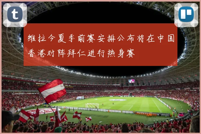 维拉今夏季前赛安排公布将在中国香港对阵拜仁进行热身赛