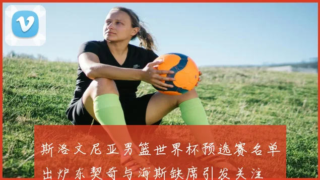 斯洛文尼亚男篮世界杯预选赛名单出炉东契奇与海斯缺席引发关注