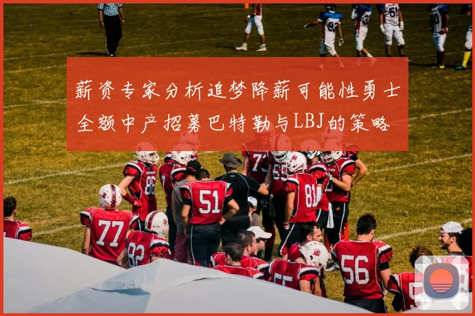 薪资专家分析追梦降薪可能性勇士全额中产招募巴特勒与LBJ的策略