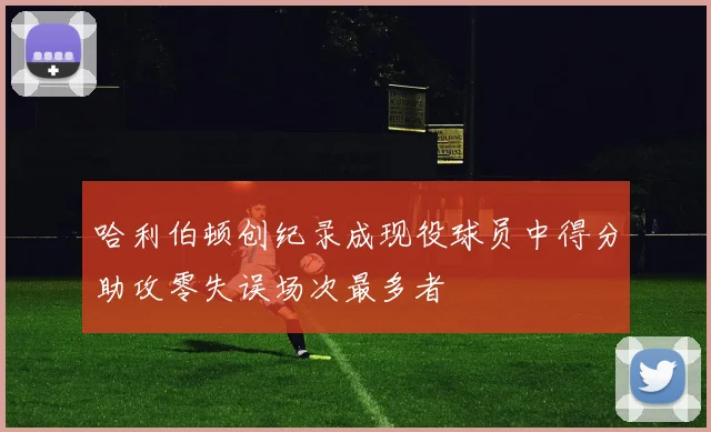 哈利伯顿创纪录成现役球员中得分助攻零失误场次最多者