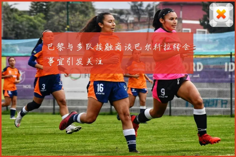 巴黎与多队接触商谈巴尔科拉转会事宜引发关注