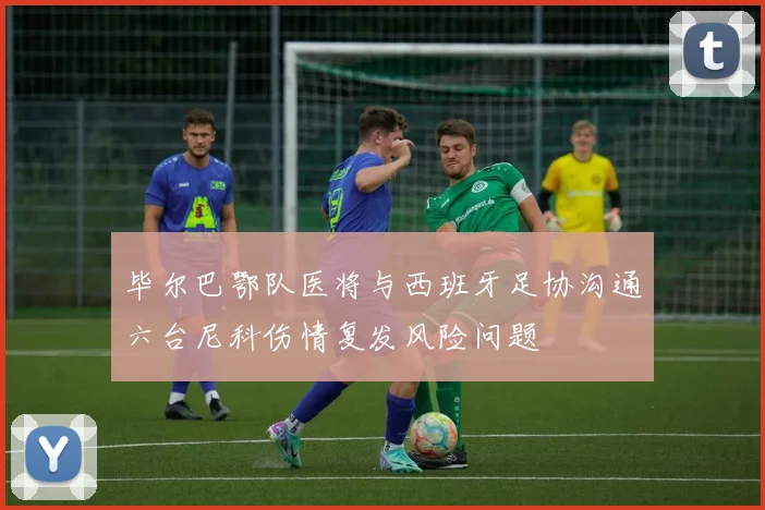 毕尔巴鄂队医将与西班牙足协沟通六台尼科伤情复发风险问题