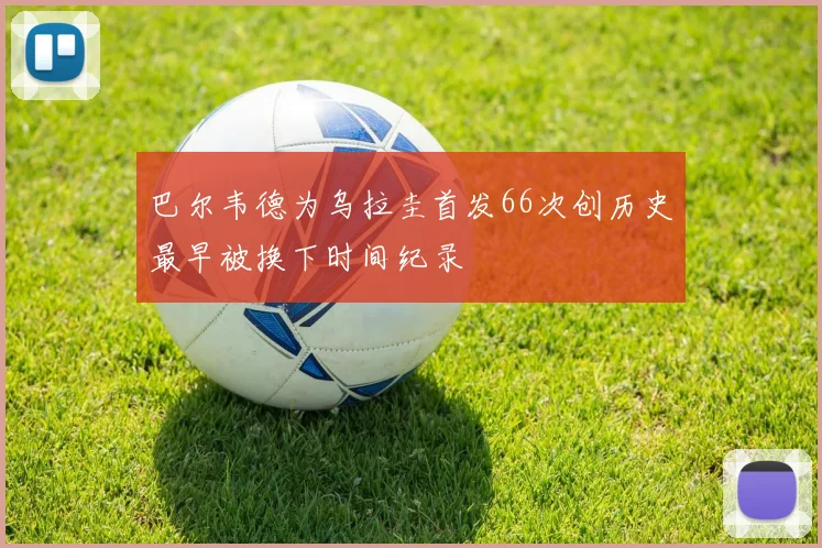巴尔韦德为乌拉圭首发66次创历史最早被换下时间纪录