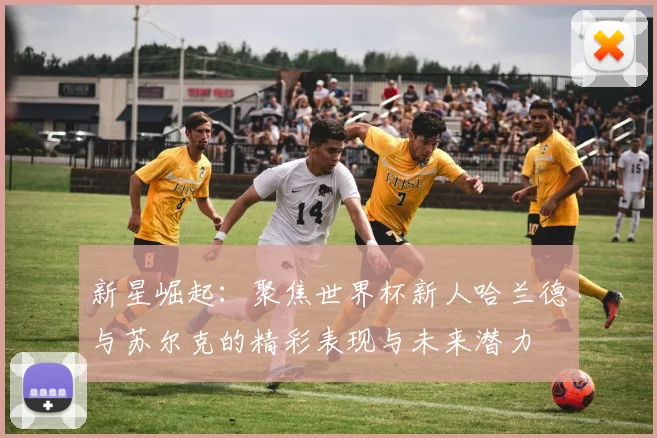 新星崛起：聚焦世界杯新人哈兰德与苏尔克的精彩表现与未来潜力