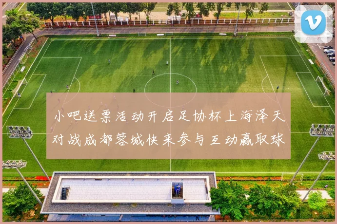 小吧送票活动开启足协杯上海泽天对战成都蓉城快来参与互动赢取球票