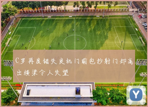 C罗再度错失良机门前包抄射门却高出横梁令人失望