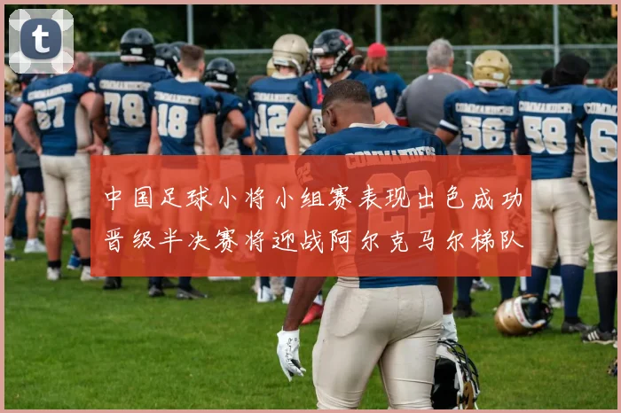 中国足球小将小组赛表现出色成功晋级半决赛将迎战阿尔克马尔梯队