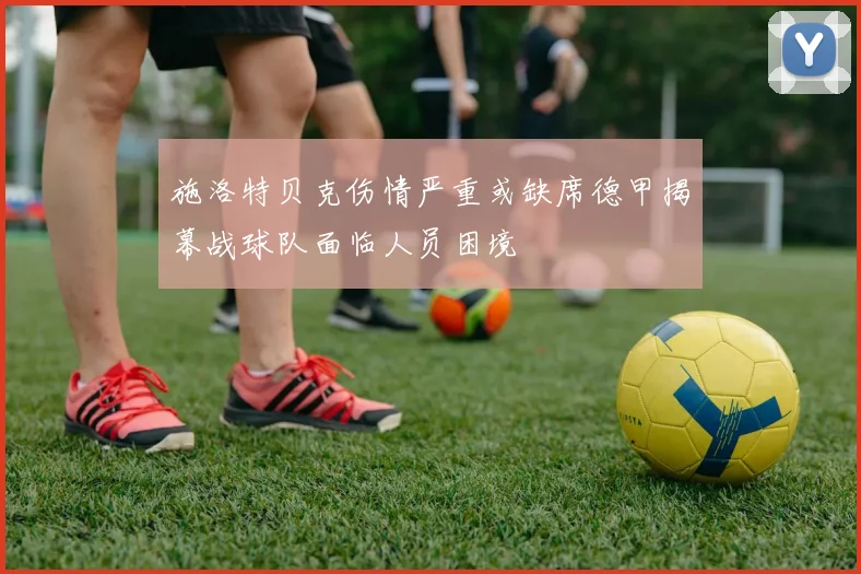 施洛特贝克伤情严重或缺席德甲揭幕战球队面临人员困境