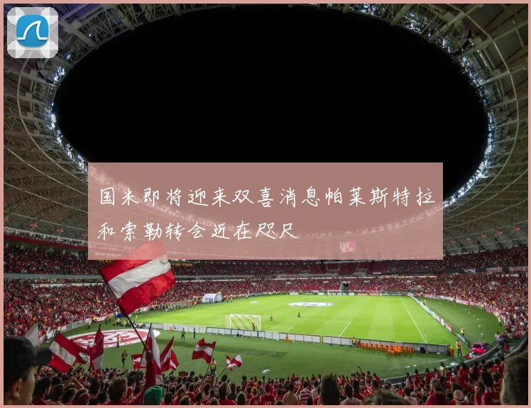 国米即将迎来双喜消息帕莱斯特拉和索勒转会近在咫尺