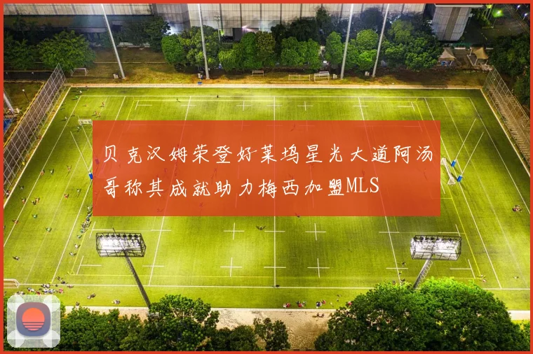 贝克汉姆荣登好莱坞星光大道阿汤哥称其成就助力梅西加盟MLS