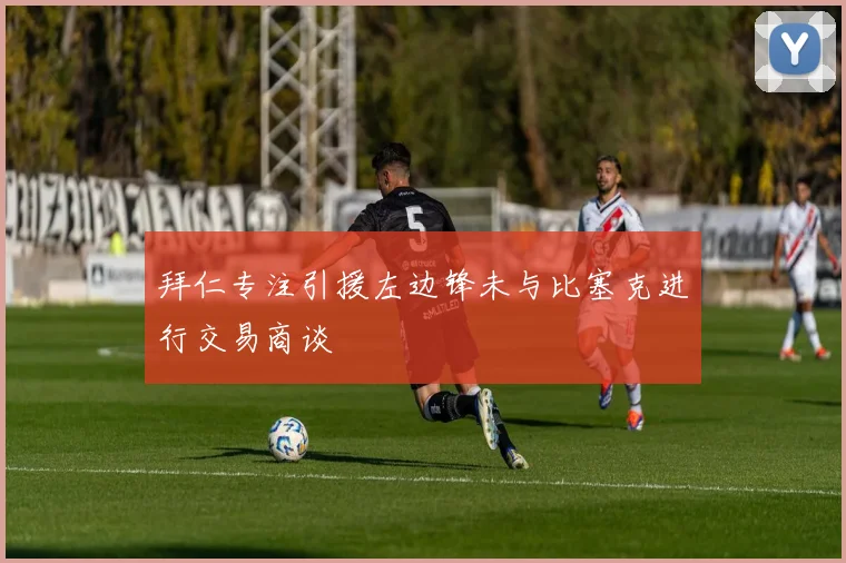 拜仁专注引援左边锋未与比塞克进行交易商谈