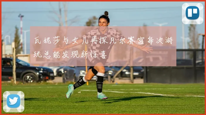 瓦妮莎与女儿再探凡尔赛宫每次游玩总能发现新惊喜
