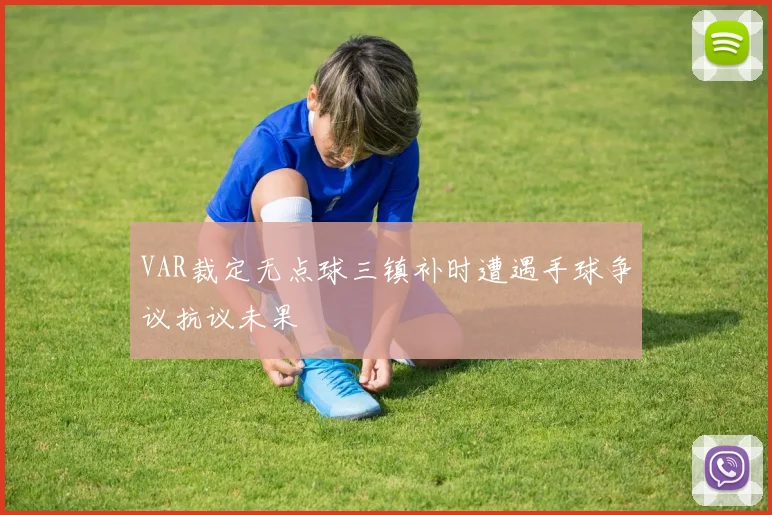 VAR裁定无点球三镇补时遭遇手球争议抗议未果