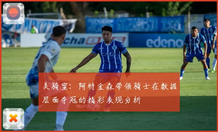 美骑蜜：阿特金森带领骑士在数据层面夺冠的精彩表现分析