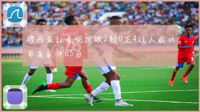 穆西亚拉表现抢眼2射0正4过人成功率高获评65分