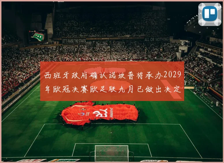 西班牙政府确认诺坎普将承办2029年欧冠决赛欧足联九月已做出决定
